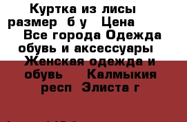 Куртка из лисы 46 размер  б/у › Цена ­ 4 500 - Все города Одежда, обувь и аксессуары » Женская одежда и обувь   . Калмыкия респ.,Элиста г.